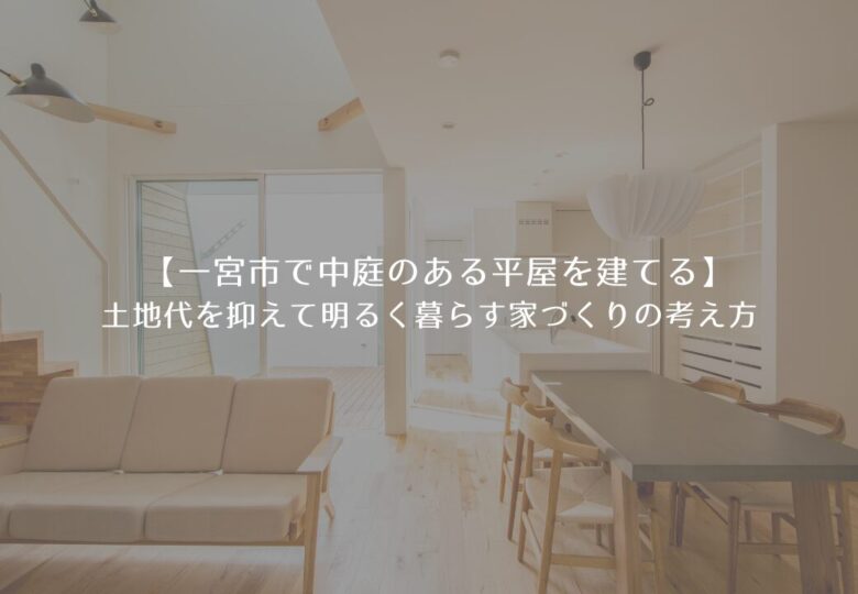 【一宮市で中庭のある平屋を建てるなら】土地代も家づくりの総額も考えた設計という選択